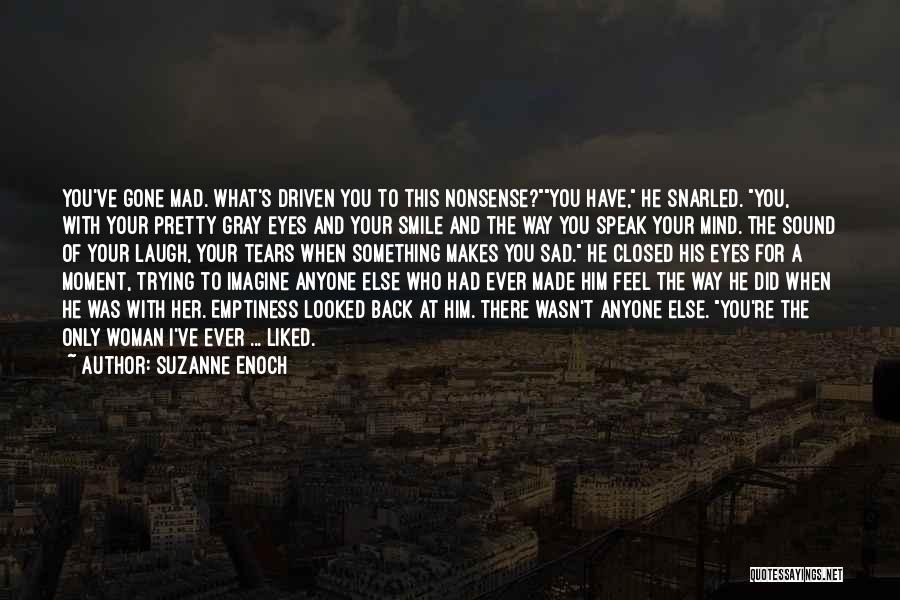 Suzanne Enoch Quotes: You've Gone Mad. What's Driven You To This Nonsense?you Have, He Snarled. You, With Your Pretty Gray Eyes And Your