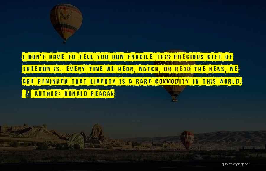 Ronald Reagan Quotes: I Don't Have To Tell You How Fragile This Precious Gift Of Freedom Is. Every Time We Hear, Watch, Or