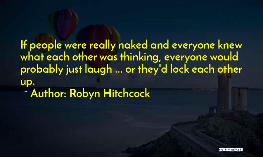 Robyn Hitchcock Quotes: If People Were Really Naked And Everyone Knew What Each Other Was Thinking, Everyone Would Probably Just Laugh ... Or