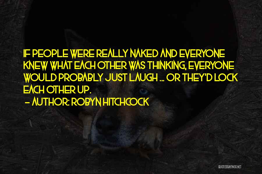 Robyn Hitchcock Quotes: If People Were Really Naked And Everyone Knew What Each Other Was Thinking, Everyone Would Probably Just Laugh ... Or