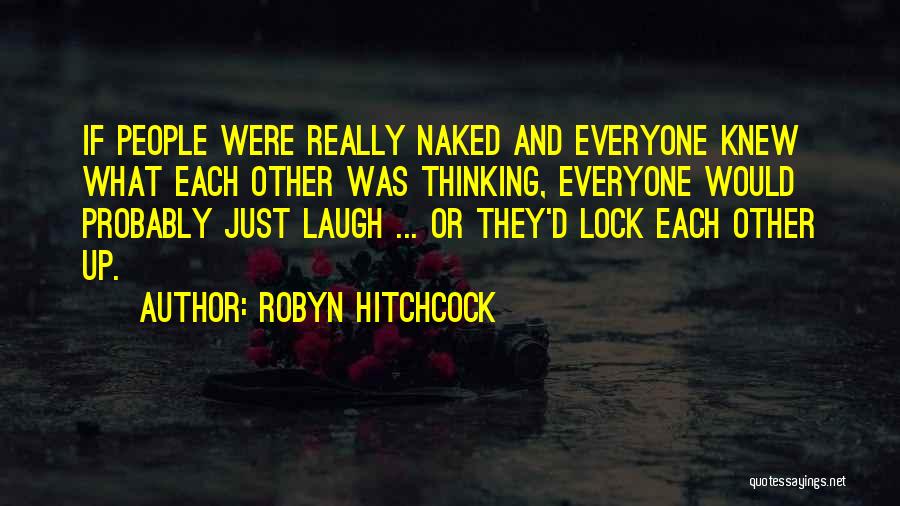 Robyn Hitchcock Quotes: If People Were Really Naked And Everyone Knew What Each Other Was Thinking, Everyone Would Probably Just Laugh ... Or