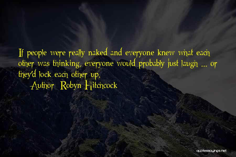 Robyn Hitchcock Quotes: If People Were Really Naked And Everyone Knew What Each Other Was Thinking, Everyone Would Probably Just Laugh ... Or