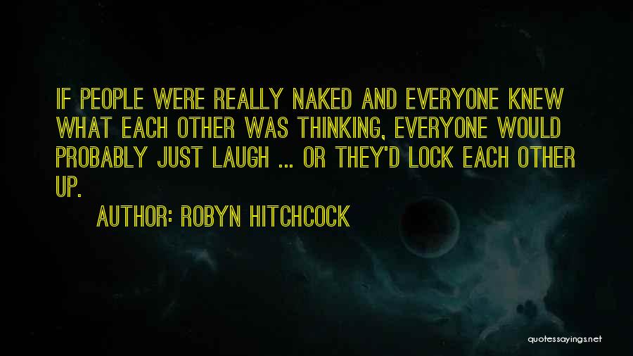 Robyn Hitchcock Quotes: If People Were Really Naked And Everyone Knew What Each Other Was Thinking, Everyone Would Probably Just Laugh ... Or