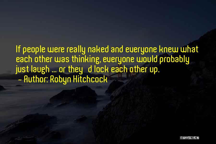 Robyn Hitchcock Quotes: If People Were Really Naked And Everyone Knew What Each Other Was Thinking, Everyone Would Probably Just Laugh ... Or