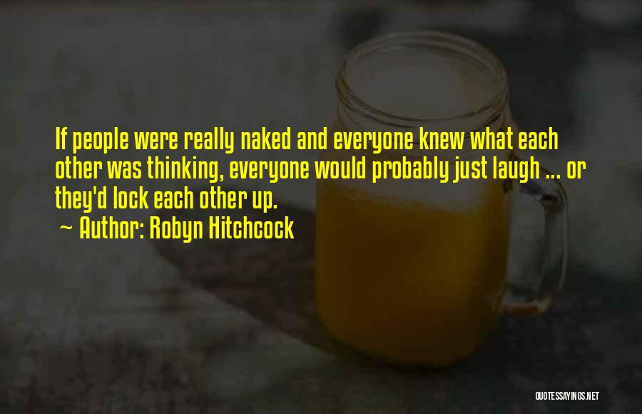 Robyn Hitchcock Quotes: If People Were Really Naked And Everyone Knew What Each Other Was Thinking, Everyone Would Probably Just Laugh ... Or