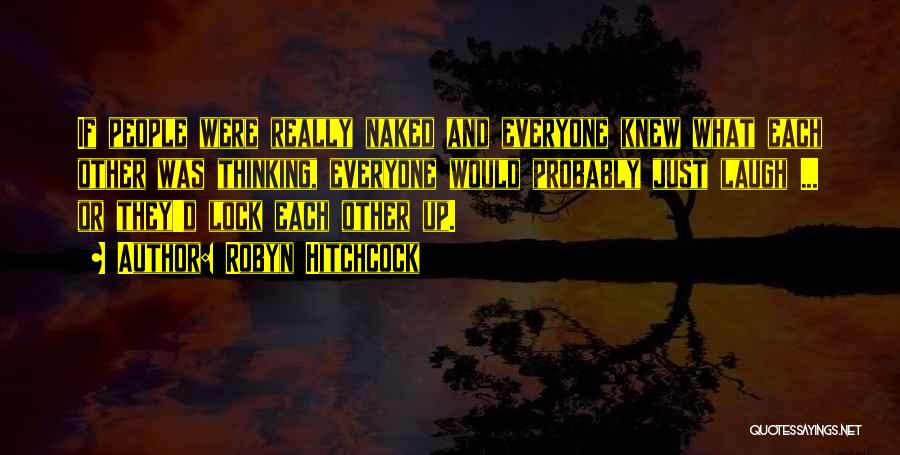 Robyn Hitchcock Quotes: If People Were Really Naked And Everyone Knew What Each Other Was Thinking, Everyone Would Probably Just Laugh ... Or