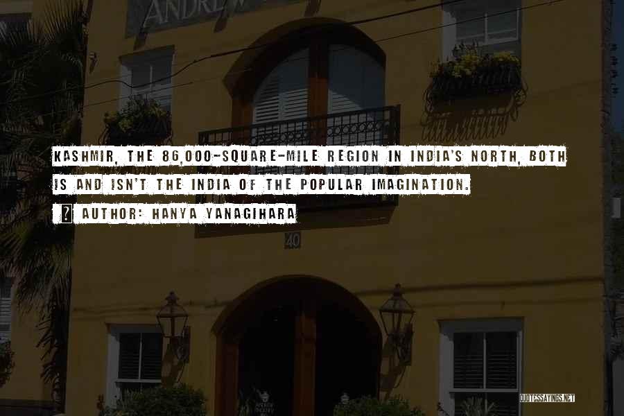 Hanya Yanagihara Quotes: Kashmir, The 86,000-square-mile Region In India's North, Both Is And Isn't The India Of The Popular Imagination.