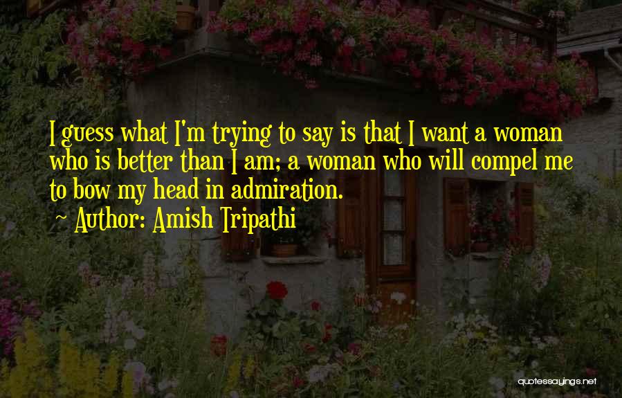 Amish Tripathi Quotes: I Guess What I'm Trying To Say Is That I Want A Woman Who Is Better Than I Am; A