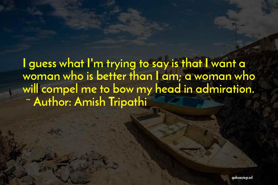 Amish Tripathi Quotes: I Guess What I'm Trying To Say Is That I Want A Woman Who Is Better Than I Am; A