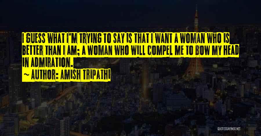 Amish Tripathi Quotes: I Guess What I'm Trying To Say Is That I Want A Woman Who Is Better Than I Am; A
