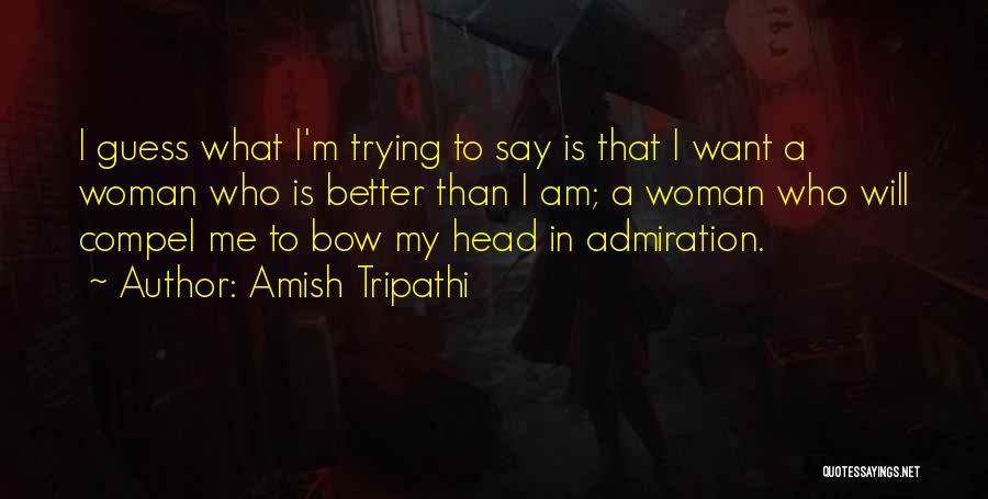 Amish Tripathi Quotes: I Guess What I'm Trying To Say Is That I Want A Woman Who Is Better Than I Am; A