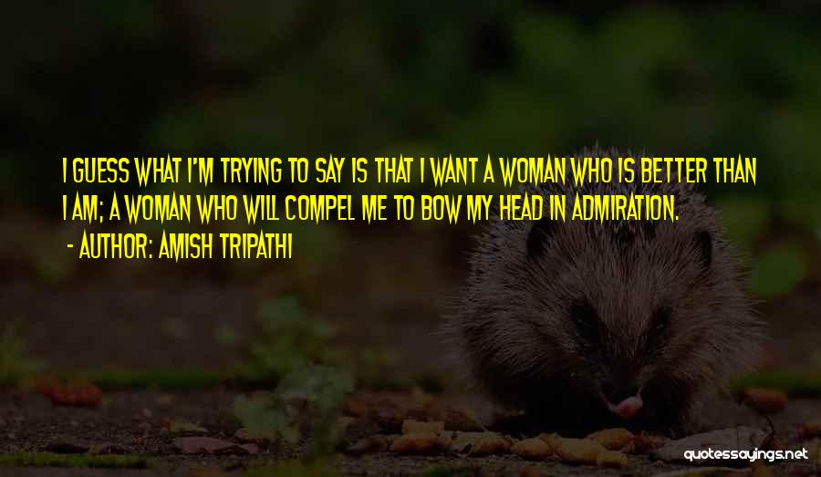 Amish Tripathi Quotes: I Guess What I'm Trying To Say Is That I Want A Woman Who Is Better Than I Am; A