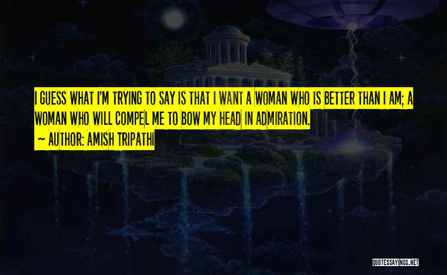 Amish Tripathi Quotes: I Guess What I'm Trying To Say Is That I Want A Woman Who Is Better Than I Am; A