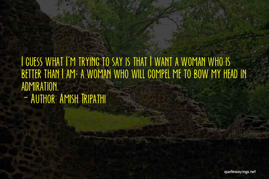 Amish Tripathi Quotes: I Guess What I'm Trying To Say Is That I Want A Woman Who Is Better Than I Am; A