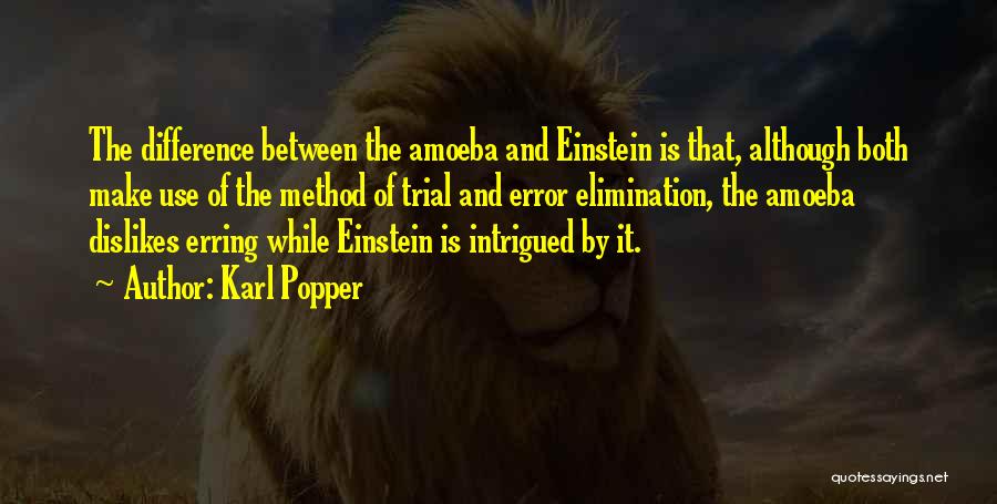 Karl Popper Quotes: The Difference Between The Amoeba And Einstein Is That, Although Both Make Use Of The Method Of Trial And Error