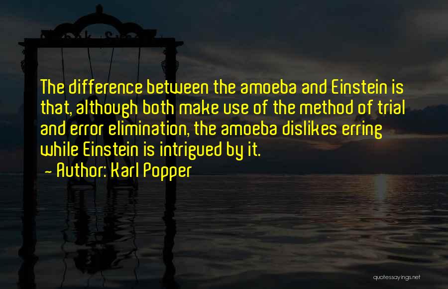 Karl Popper Quotes: The Difference Between The Amoeba And Einstein Is That, Although Both Make Use Of The Method Of Trial And Error