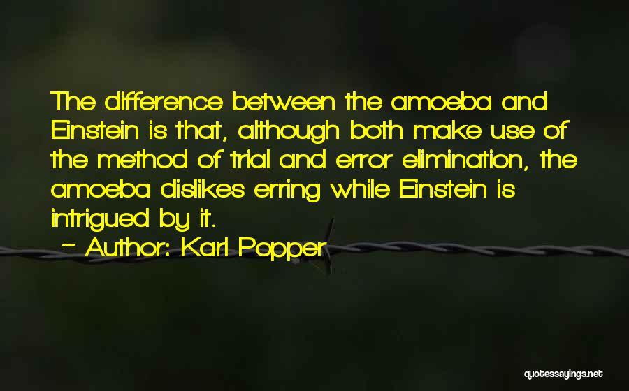 Karl Popper Quotes: The Difference Between The Amoeba And Einstein Is That, Although Both Make Use Of The Method Of Trial And Error