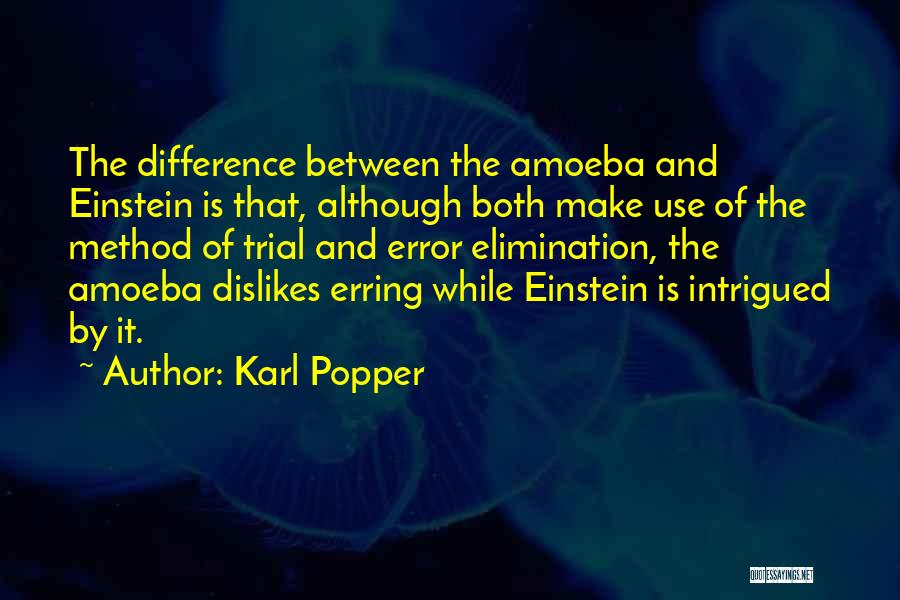 Karl Popper Quotes: The Difference Between The Amoeba And Einstein Is That, Although Both Make Use Of The Method Of Trial And Error