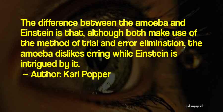 Karl Popper Quotes: The Difference Between The Amoeba And Einstein Is That, Although Both Make Use Of The Method Of Trial And Error