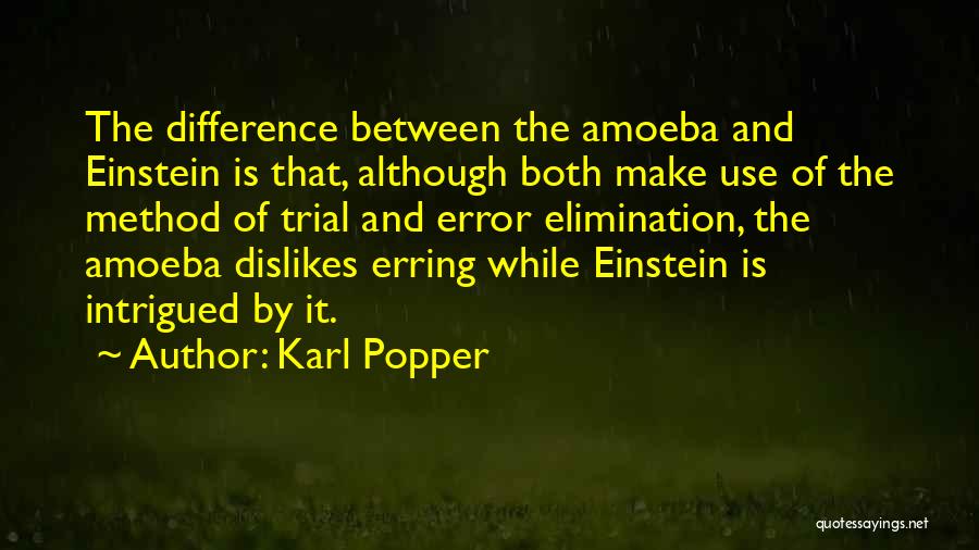 Karl Popper Quotes: The Difference Between The Amoeba And Einstein Is That, Although Both Make Use Of The Method Of Trial And Error