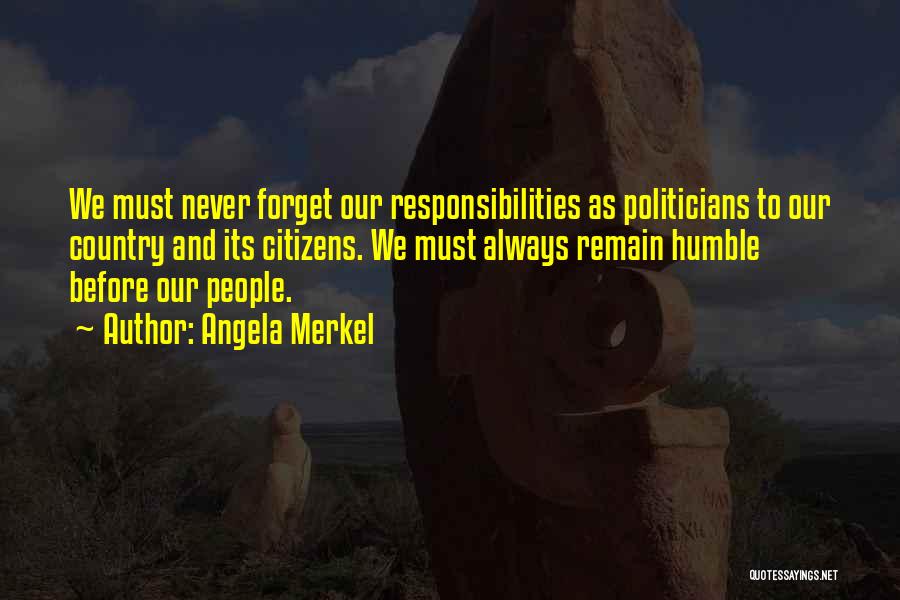 Angela Merkel Quotes: We Must Never Forget Our Responsibilities As Politicians To Our Country And Its Citizens. We Must Always Remain Humble Before