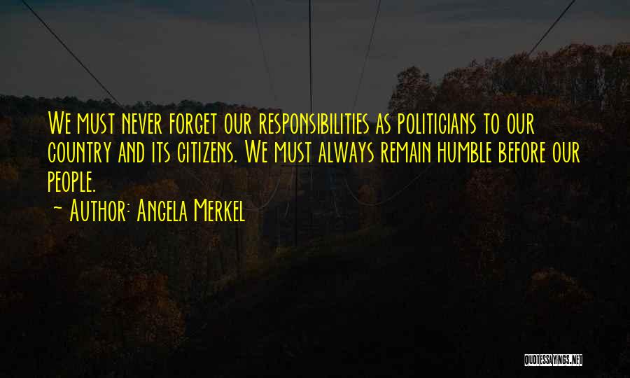 Angela Merkel Quotes: We Must Never Forget Our Responsibilities As Politicians To Our Country And Its Citizens. We Must Always Remain Humble Before