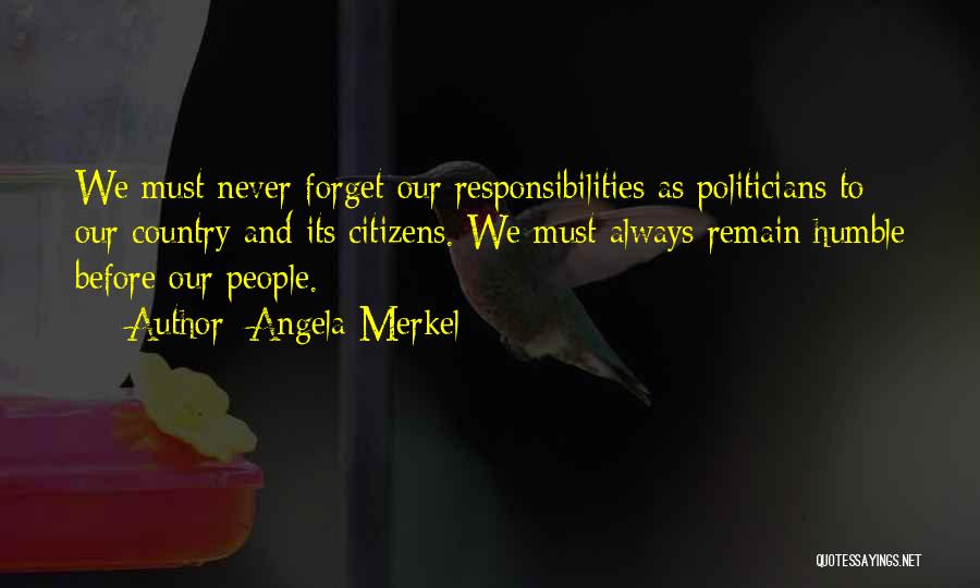 Angela Merkel Quotes: We Must Never Forget Our Responsibilities As Politicians To Our Country And Its Citizens. We Must Always Remain Humble Before