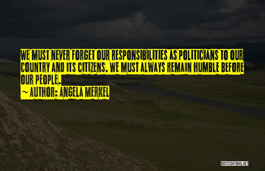 Angela Merkel Quotes: We Must Never Forget Our Responsibilities As Politicians To Our Country And Its Citizens. We Must Always Remain Humble Before