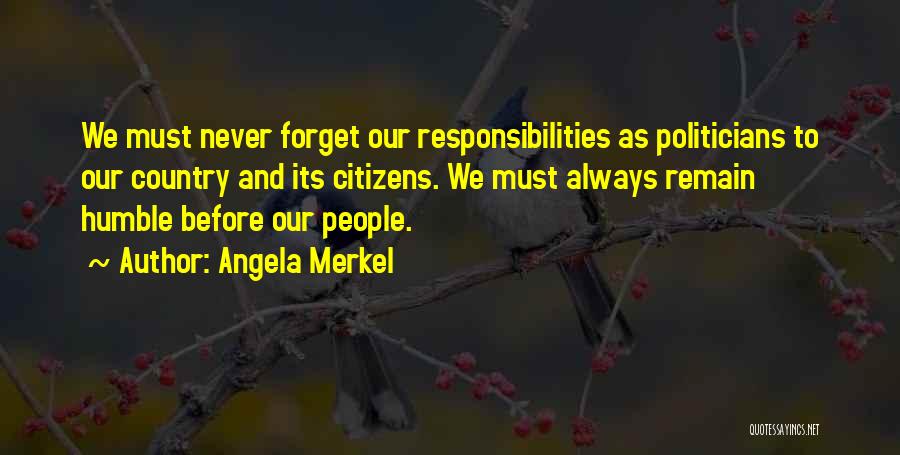 Angela Merkel Quotes: We Must Never Forget Our Responsibilities As Politicians To Our Country And Its Citizens. We Must Always Remain Humble Before