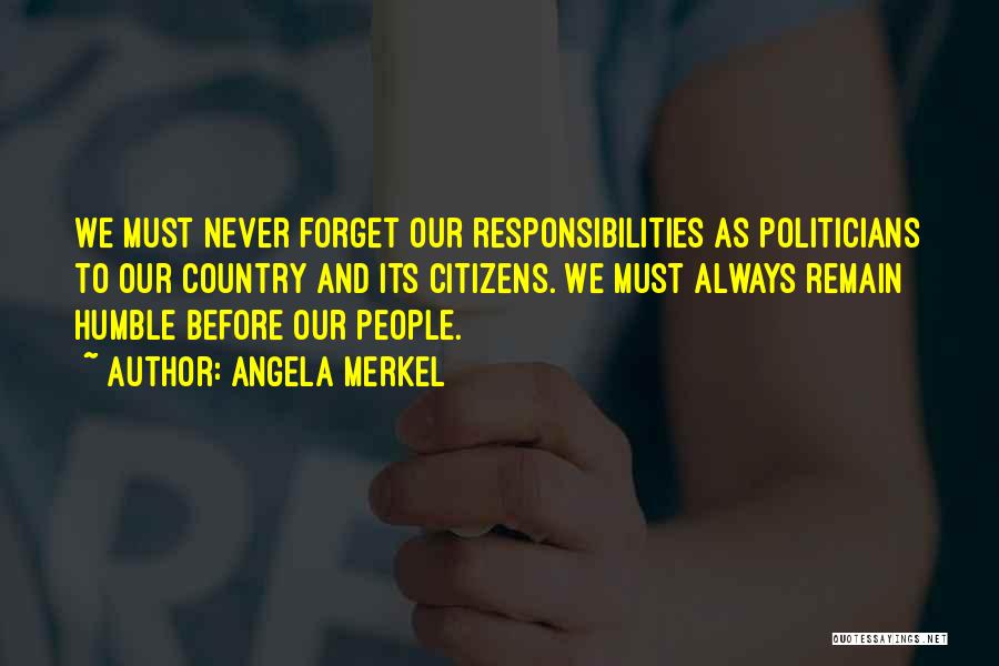 Angela Merkel Quotes: We Must Never Forget Our Responsibilities As Politicians To Our Country And Its Citizens. We Must Always Remain Humble Before