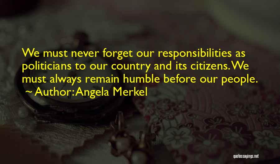 Angela Merkel Quotes: We Must Never Forget Our Responsibilities As Politicians To Our Country And Its Citizens. We Must Always Remain Humble Before