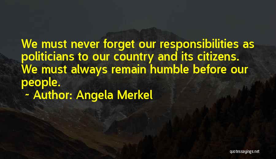 Angela Merkel Quotes: We Must Never Forget Our Responsibilities As Politicians To Our Country And Its Citizens. We Must Always Remain Humble Before