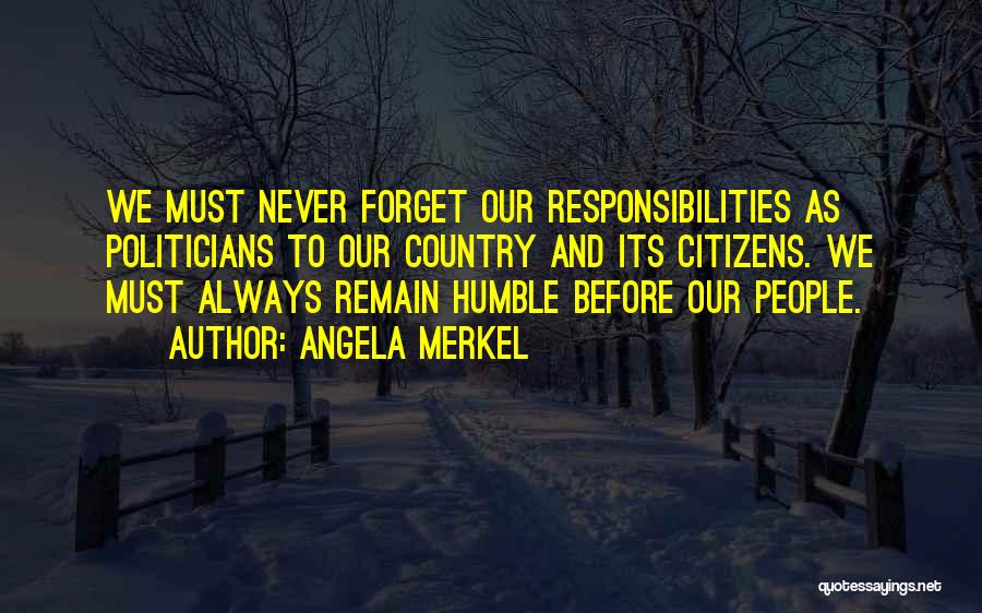 Angela Merkel Quotes: We Must Never Forget Our Responsibilities As Politicians To Our Country And Its Citizens. We Must Always Remain Humble Before