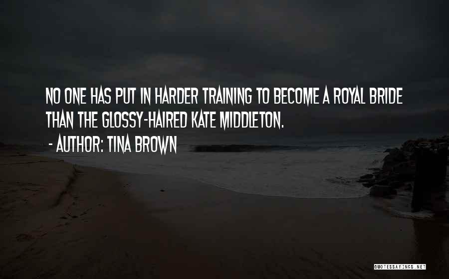 Tina Brown Quotes: No One Has Put In Harder Training To Become A Royal Bride Than The Glossy-haired Kate Middleton.