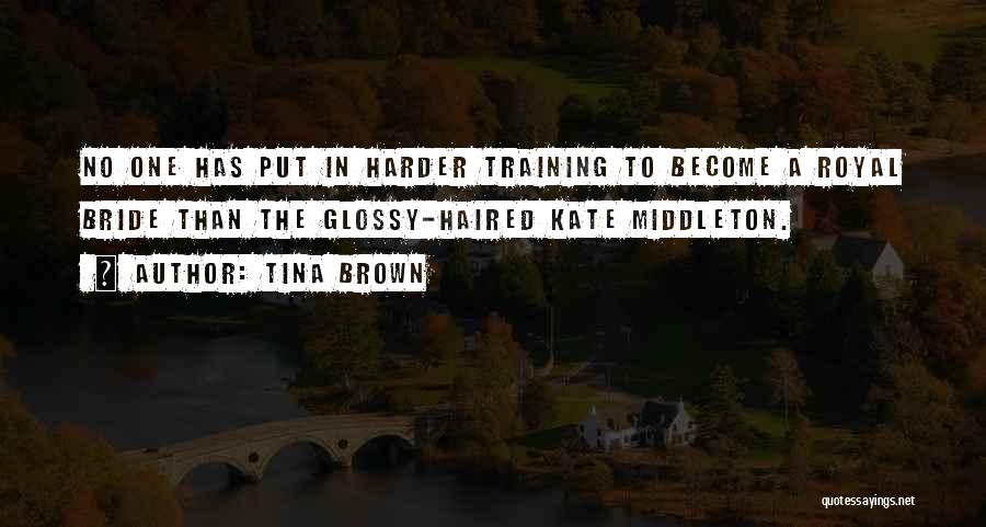 Tina Brown Quotes: No One Has Put In Harder Training To Become A Royal Bride Than The Glossy-haired Kate Middleton.
