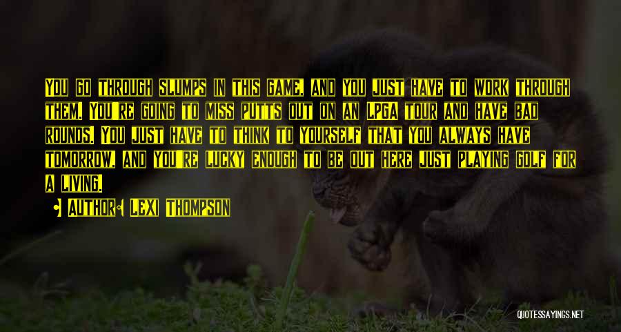 Lexi Thompson Quotes: You Go Through Slumps In This Game, And You Just Have To Work Through Them. You're Going To Miss Putts