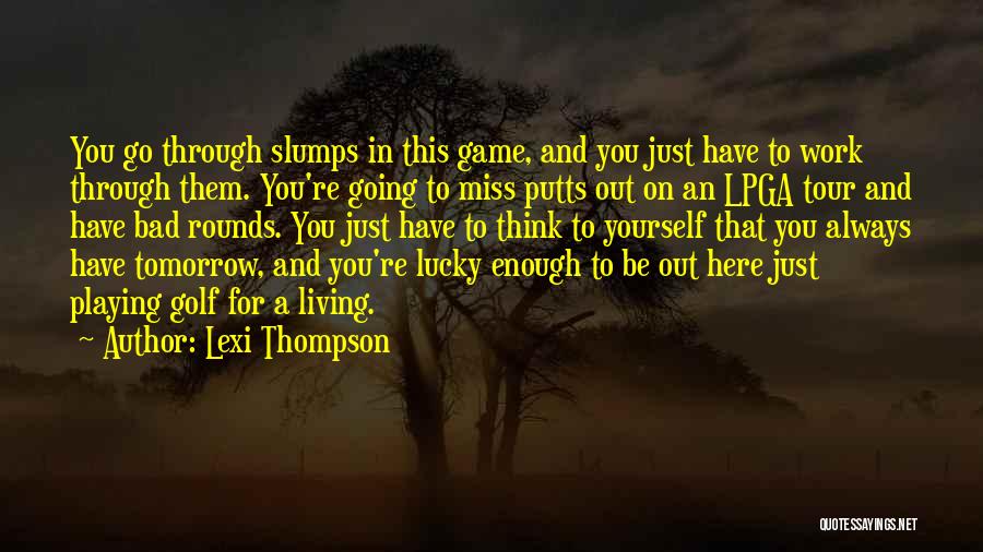 Lexi Thompson Quotes: You Go Through Slumps In This Game, And You Just Have To Work Through Them. You're Going To Miss Putts