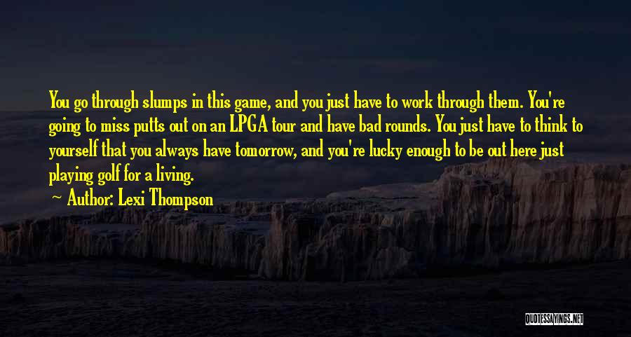 Lexi Thompson Quotes: You Go Through Slumps In This Game, And You Just Have To Work Through Them. You're Going To Miss Putts