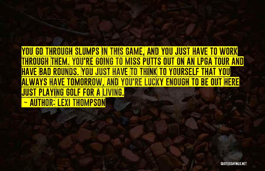 Lexi Thompson Quotes: You Go Through Slumps In This Game, And You Just Have To Work Through Them. You're Going To Miss Putts