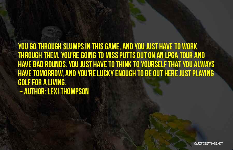 Lexi Thompson Quotes: You Go Through Slumps In This Game, And You Just Have To Work Through Them. You're Going To Miss Putts