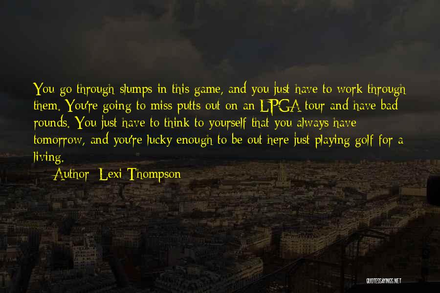 Lexi Thompson Quotes: You Go Through Slumps In This Game, And You Just Have To Work Through Them. You're Going To Miss Putts