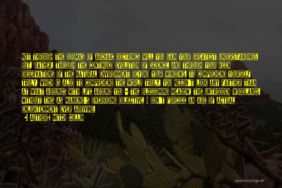 Mitch Cullin Quotes: Not Through The Dogmas Of Archaic Doctrines Will You Gain Your Greatest Understandings, But, Rather, Through The Continued Evolution Of