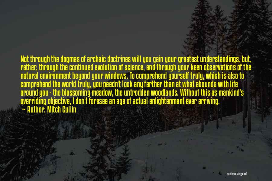 Mitch Cullin Quotes: Not Through The Dogmas Of Archaic Doctrines Will You Gain Your Greatest Understandings, But, Rather, Through The Continued Evolution Of