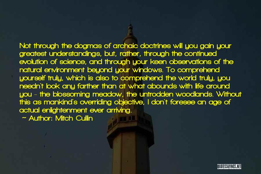 Mitch Cullin Quotes: Not Through The Dogmas Of Archaic Doctrines Will You Gain Your Greatest Understandings, But, Rather, Through The Continued Evolution Of