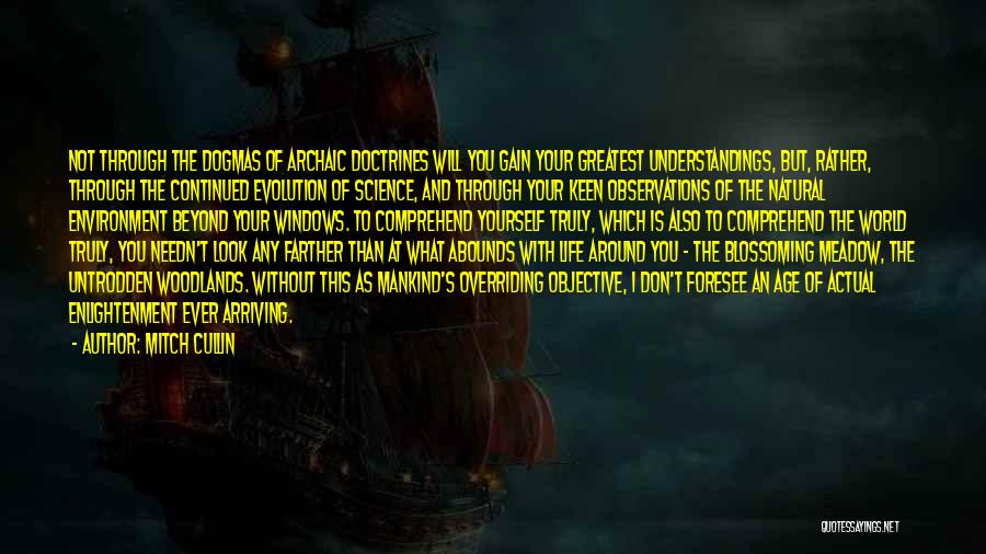 Mitch Cullin Quotes: Not Through The Dogmas Of Archaic Doctrines Will You Gain Your Greatest Understandings, But, Rather, Through The Continued Evolution Of