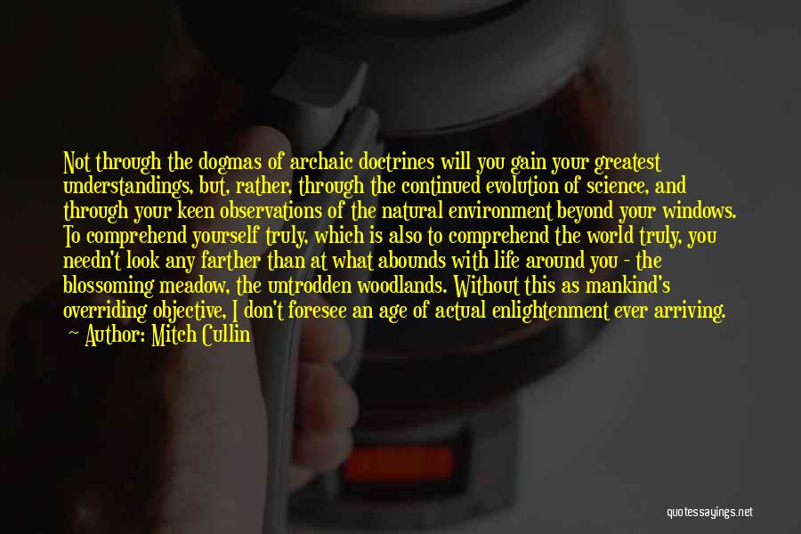 Mitch Cullin Quotes: Not Through The Dogmas Of Archaic Doctrines Will You Gain Your Greatest Understandings, But, Rather, Through The Continued Evolution Of