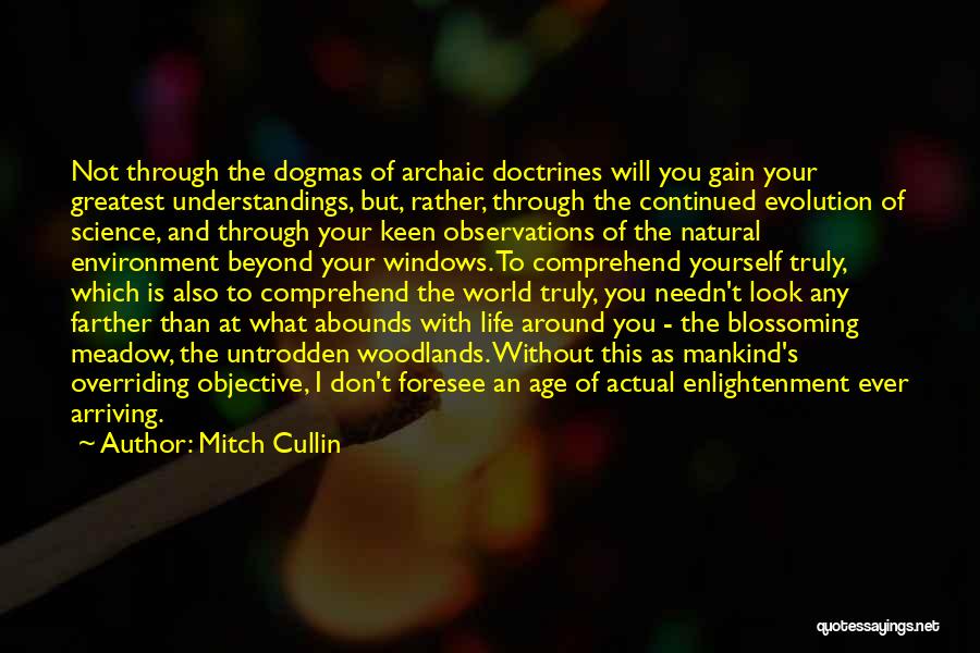 Mitch Cullin Quotes: Not Through The Dogmas Of Archaic Doctrines Will You Gain Your Greatest Understandings, But, Rather, Through The Continued Evolution Of