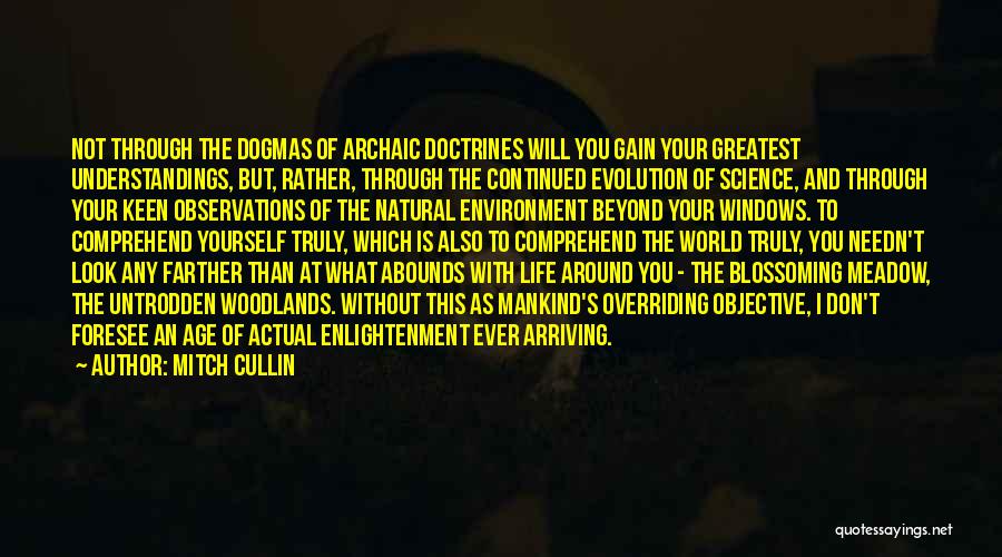 Mitch Cullin Quotes: Not Through The Dogmas Of Archaic Doctrines Will You Gain Your Greatest Understandings, But, Rather, Through The Continued Evolution Of