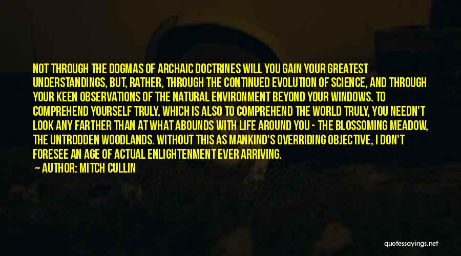 Mitch Cullin Quotes: Not Through The Dogmas Of Archaic Doctrines Will You Gain Your Greatest Understandings, But, Rather, Through The Continued Evolution Of