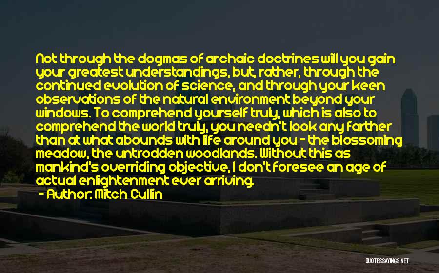 Mitch Cullin Quotes: Not Through The Dogmas Of Archaic Doctrines Will You Gain Your Greatest Understandings, But, Rather, Through The Continued Evolution Of